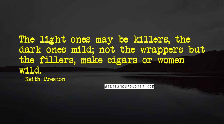 Keith Preston Quotes: The light ones may be killers, the dark ones mild; not the wrappers but the fillers, make cigars or women wild.