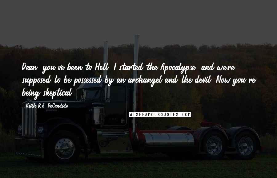 Keith R.A. DeCandido Quotes: Dean, you've been to Hell, I started the Apocalypse, and we're supposed to be possessed by an archangel and the devil. Now you're being skeptical?