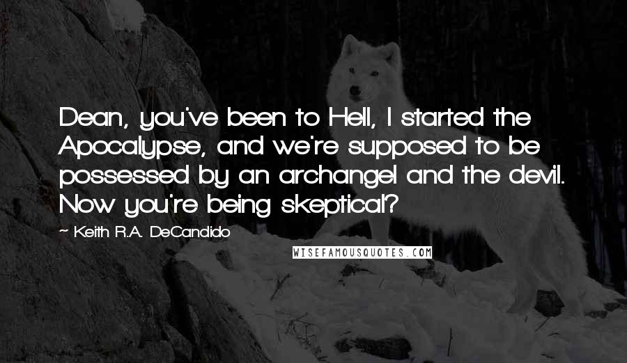 Keith R.A. DeCandido Quotes: Dean, you've been to Hell, I started the Apocalypse, and we're supposed to be possessed by an archangel and the devil. Now you're being skeptical?