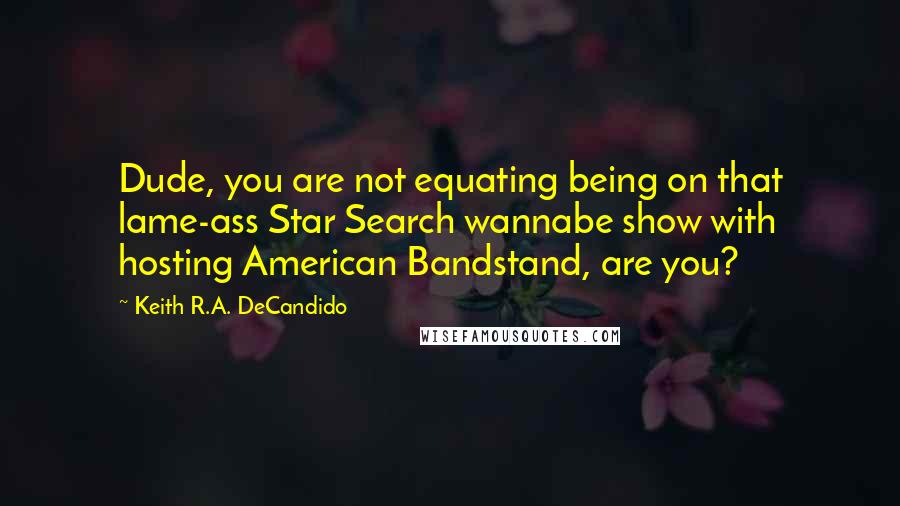 Keith R.A. DeCandido Quotes: Dude, you are not equating being on that lame-ass Star Search wannabe show with hosting American Bandstand, are you?