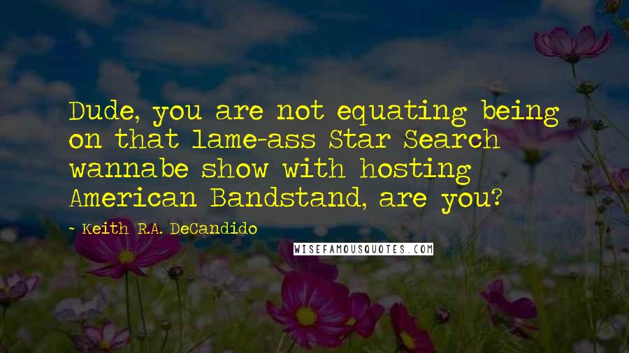 Keith R.A. DeCandido Quotes: Dude, you are not equating being on that lame-ass Star Search wannabe show with hosting American Bandstand, are you?