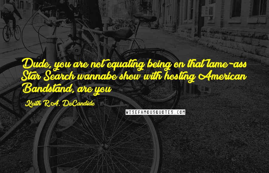 Keith R.A. DeCandido Quotes: Dude, you are not equating being on that lame-ass Star Search wannabe show with hosting American Bandstand, are you?