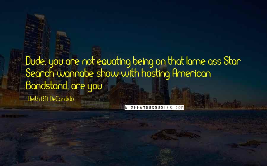 Keith R.A. DeCandido Quotes: Dude, you are not equating being on that lame-ass Star Search wannabe show with hosting American Bandstand, are you?