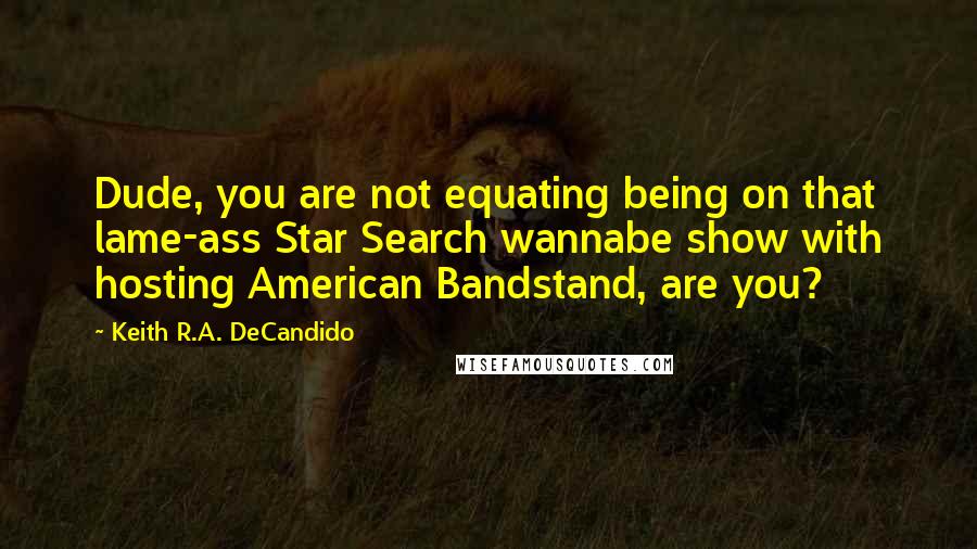 Keith R.A. DeCandido Quotes: Dude, you are not equating being on that lame-ass Star Search wannabe show with hosting American Bandstand, are you?