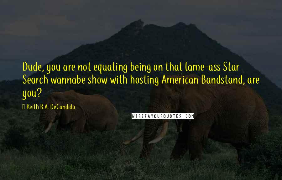 Keith R.A. DeCandido Quotes: Dude, you are not equating being on that lame-ass Star Search wannabe show with hosting American Bandstand, are you?