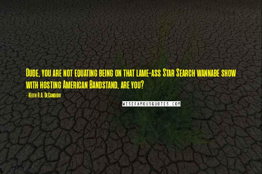 Keith R.A. DeCandido Quotes: Dude, you are not equating being on that lame-ass Star Search wannabe show with hosting American Bandstand, are you?
