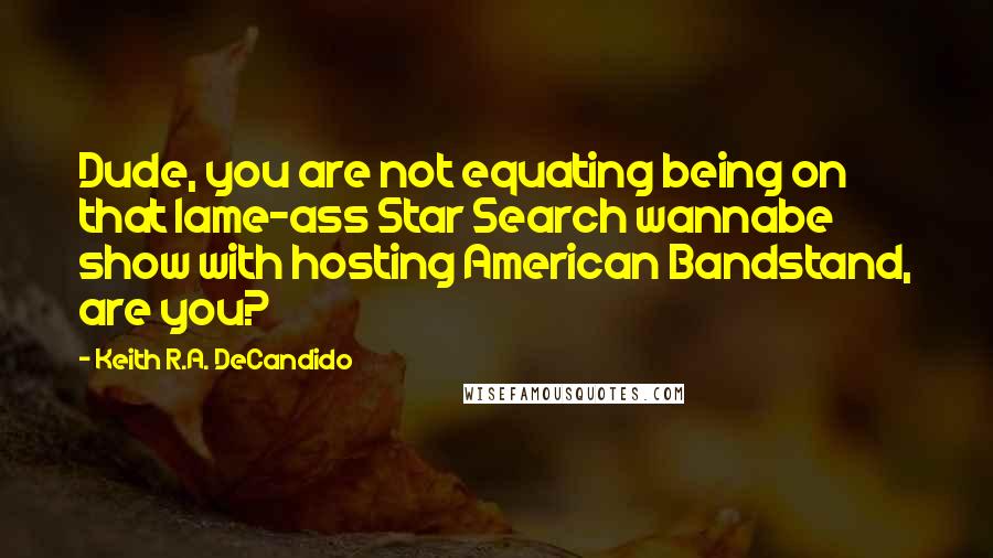 Keith R.A. DeCandido Quotes: Dude, you are not equating being on that lame-ass Star Search wannabe show with hosting American Bandstand, are you?