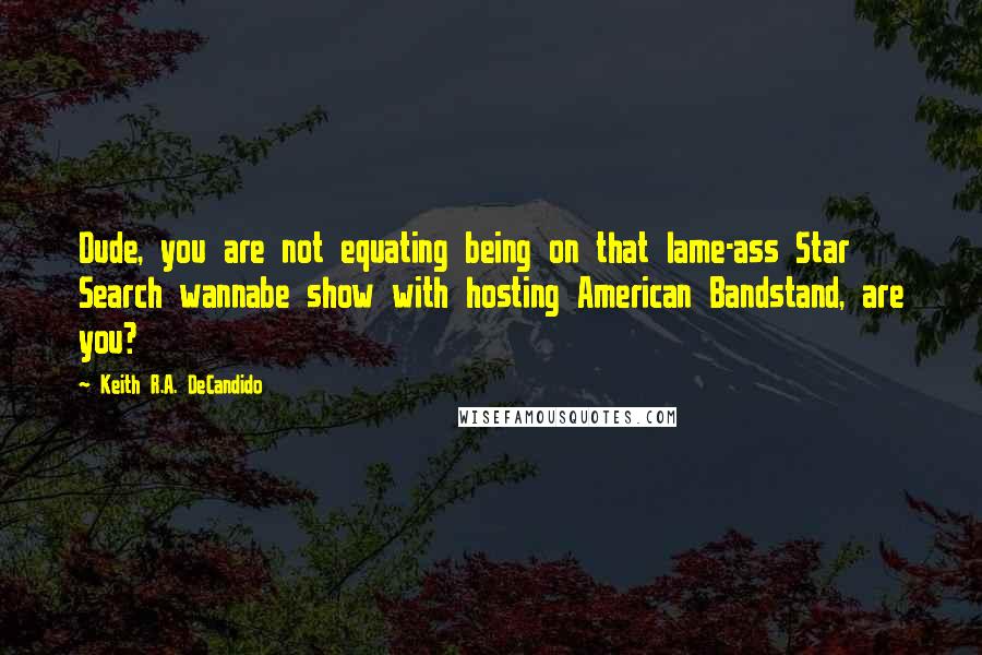 Keith R.A. DeCandido Quotes: Dude, you are not equating being on that lame-ass Star Search wannabe show with hosting American Bandstand, are you?