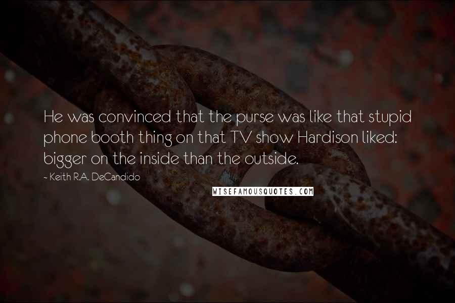 Keith R.A. DeCandido Quotes: He was convinced that the purse was like that stupid phone booth thing on that TV show Hardison liked: bigger on the inside than the outside.