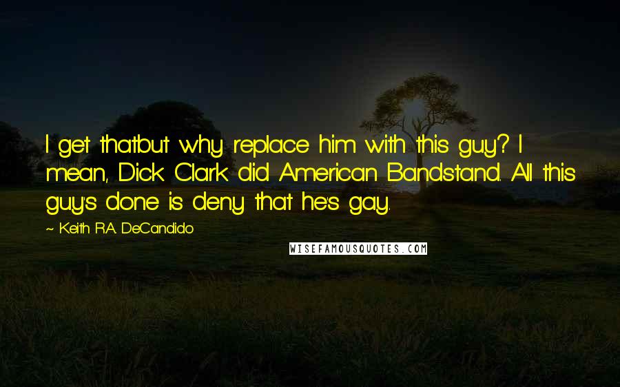 Keith R.A. DeCandido Quotes: I get thatbut why replace him with this guy? I mean, Dick Clark did American Bandstand. All this guy's done is deny that he's gay.