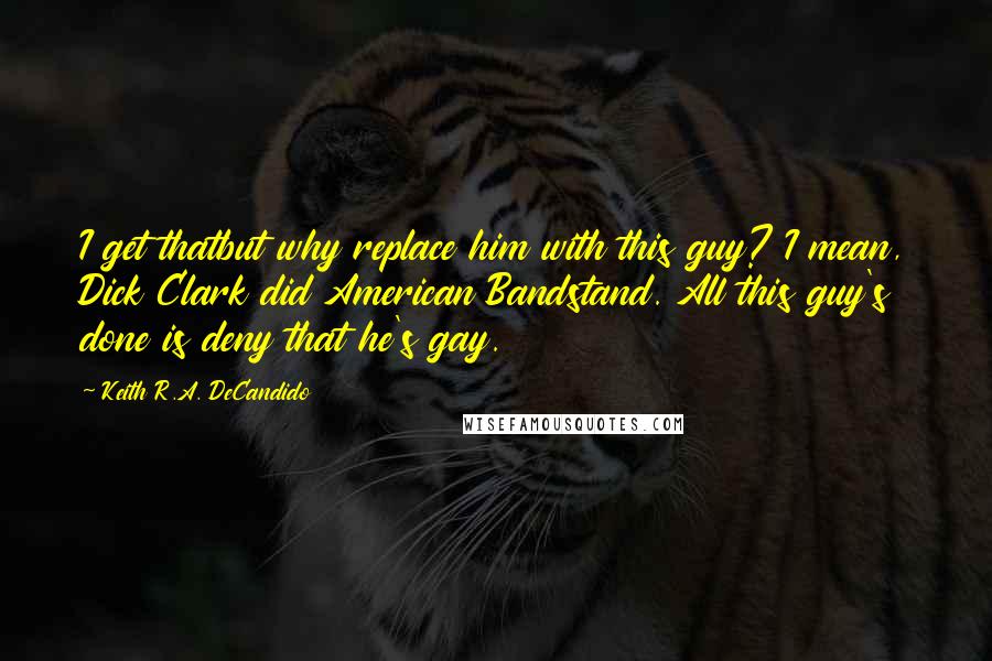 Keith R.A. DeCandido Quotes: I get thatbut why replace him with this guy? I mean, Dick Clark did American Bandstand. All this guy's done is deny that he's gay.