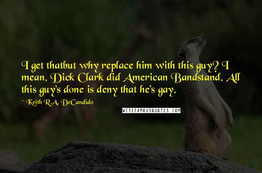 Keith R.A. DeCandido Quotes: I get thatbut why replace him with this guy? I mean, Dick Clark did American Bandstand. All this guy's done is deny that he's gay.