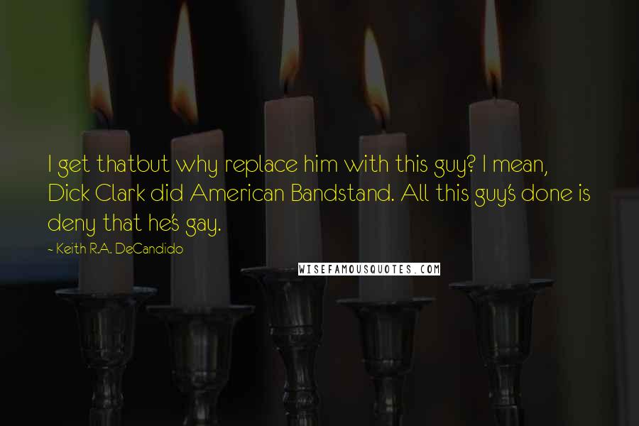 Keith R.A. DeCandido Quotes: I get thatbut why replace him with this guy? I mean, Dick Clark did American Bandstand. All this guy's done is deny that he's gay.