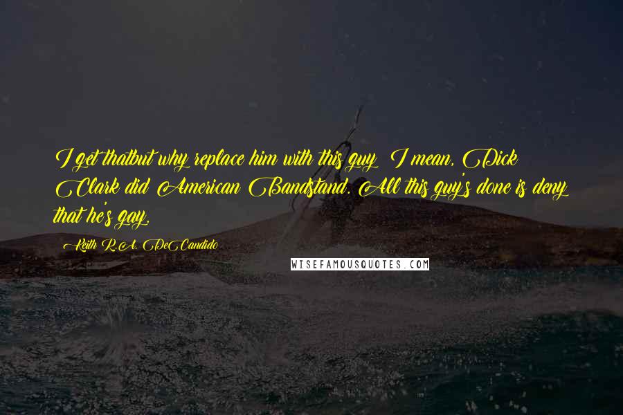 Keith R.A. DeCandido Quotes: I get thatbut why replace him with this guy? I mean, Dick Clark did American Bandstand. All this guy's done is deny that he's gay.