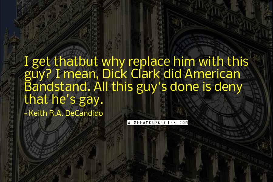 Keith R.A. DeCandido Quotes: I get thatbut why replace him with this guy? I mean, Dick Clark did American Bandstand. All this guy's done is deny that he's gay.