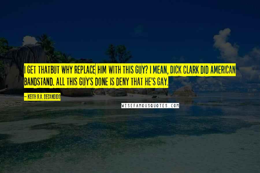 Keith R.A. DeCandido Quotes: I get thatbut why replace him with this guy? I mean, Dick Clark did American Bandstand. All this guy's done is deny that he's gay.