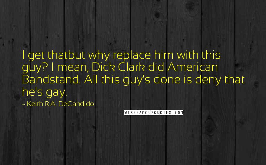 Keith R.A. DeCandido Quotes: I get thatbut why replace him with this guy? I mean, Dick Clark did American Bandstand. All this guy's done is deny that he's gay.