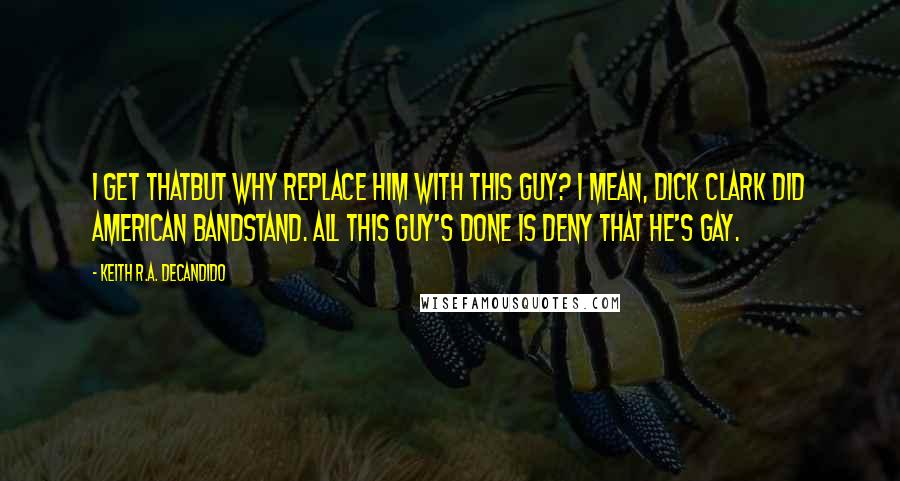 Keith R.A. DeCandido Quotes: I get thatbut why replace him with this guy? I mean, Dick Clark did American Bandstand. All this guy's done is deny that he's gay.