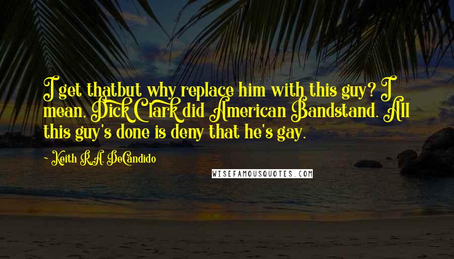 Keith R.A. DeCandido Quotes: I get thatbut why replace him with this guy? I mean, Dick Clark did American Bandstand. All this guy's done is deny that he's gay.