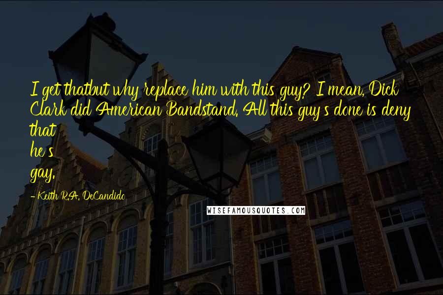 Keith R.A. DeCandido Quotes: I get thatbut why replace him with this guy? I mean, Dick Clark did American Bandstand. All this guy's done is deny that he's gay.