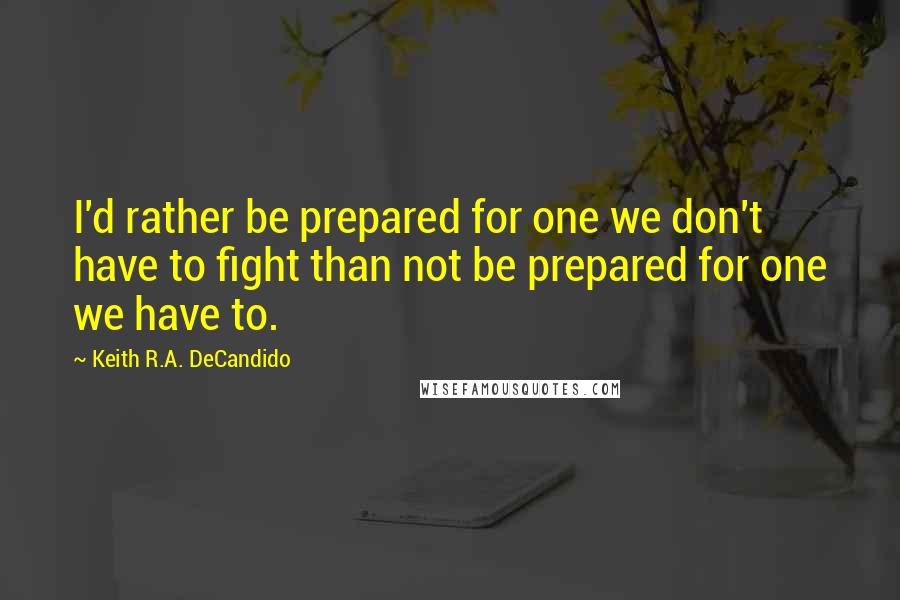 Keith R.A. DeCandido Quotes: I'd rather be prepared for one we don't have to fight than not be prepared for one we have to.