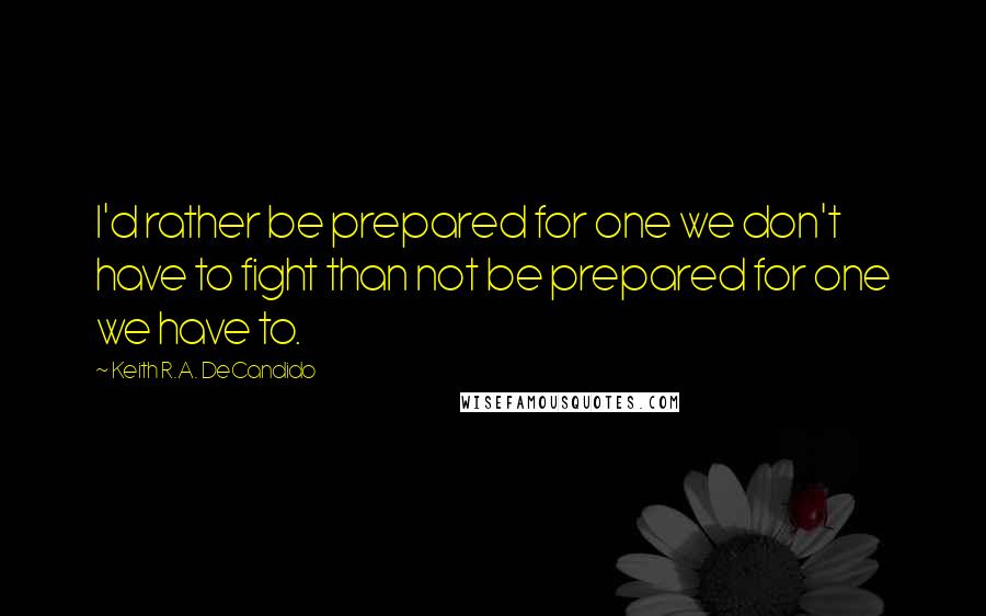 Keith R.A. DeCandido Quotes: I'd rather be prepared for one we don't have to fight than not be prepared for one we have to.