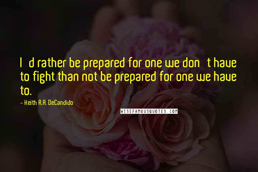 Keith R.A. DeCandido Quotes: I'd rather be prepared for one we don't have to fight than not be prepared for one we have to.