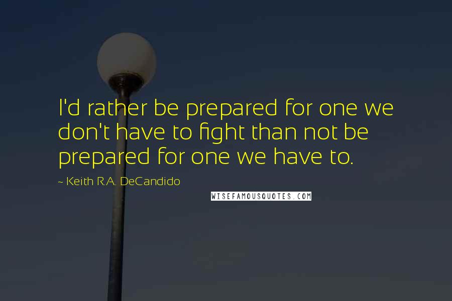 Keith R.A. DeCandido Quotes: I'd rather be prepared for one we don't have to fight than not be prepared for one we have to.