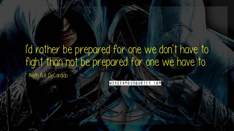 Keith R.A. DeCandido Quotes: I'd rather be prepared for one we don't have to fight than not be prepared for one we have to.