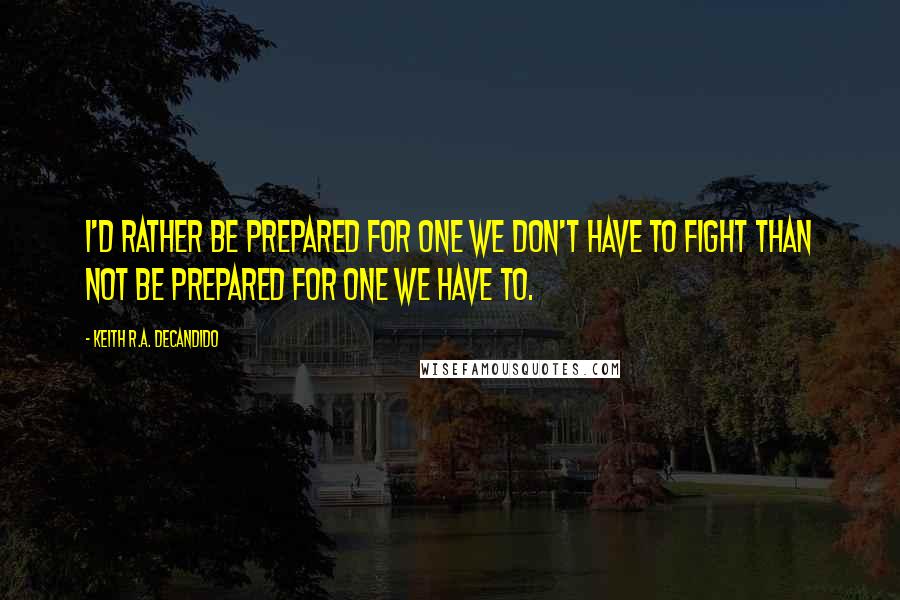 Keith R.A. DeCandido Quotes: I'd rather be prepared for one we don't have to fight than not be prepared for one we have to.