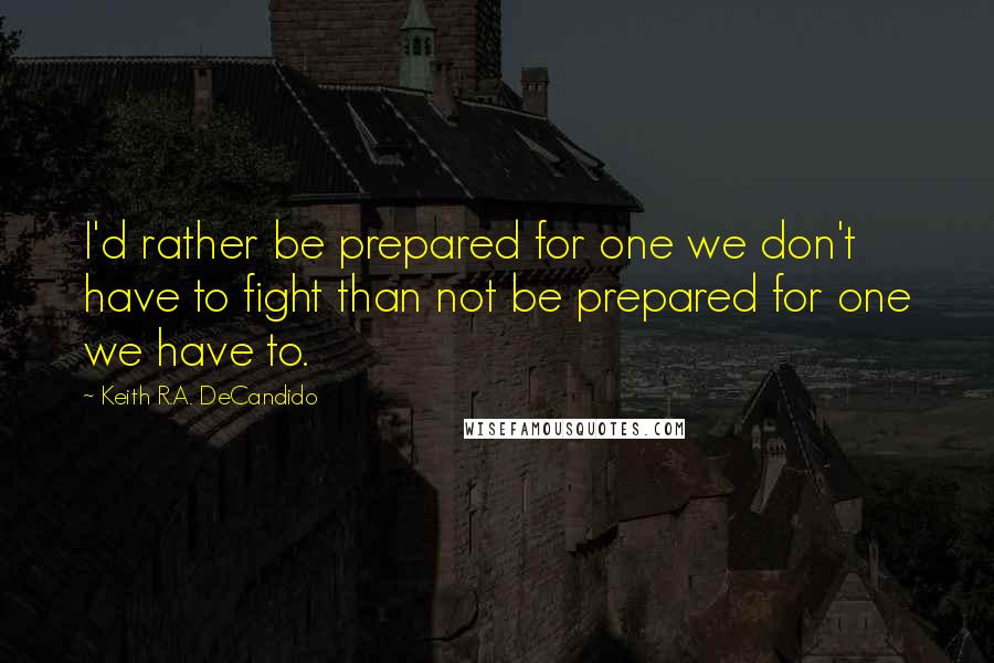 Keith R.A. DeCandido Quotes: I'd rather be prepared for one we don't have to fight than not be prepared for one we have to.