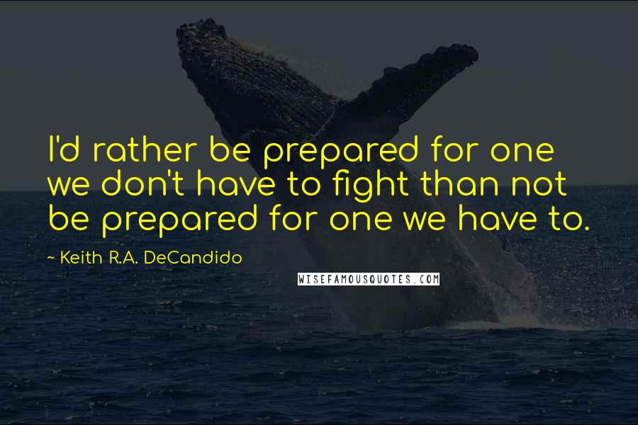 Keith R.A. DeCandido Quotes: I'd rather be prepared for one we don't have to fight than not be prepared for one we have to.