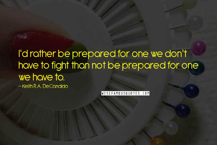 Keith R.A. DeCandido Quotes: I'd rather be prepared for one we don't have to fight than not be prepared for one we have to.