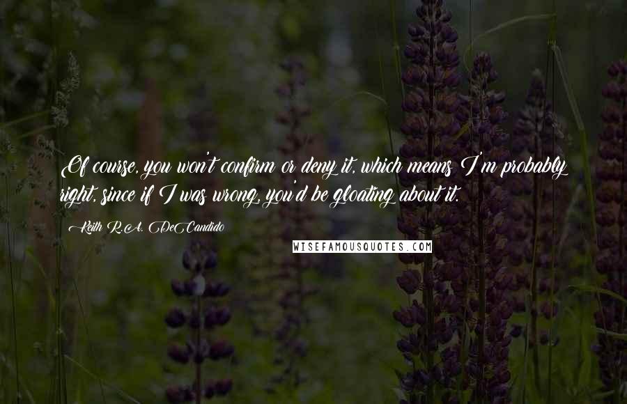 Keith R.A. DeCandido Quotes: Of course, you won't confirm or deny it, which means I'm probably right, since if I was wrong, you'd be gloating about it.