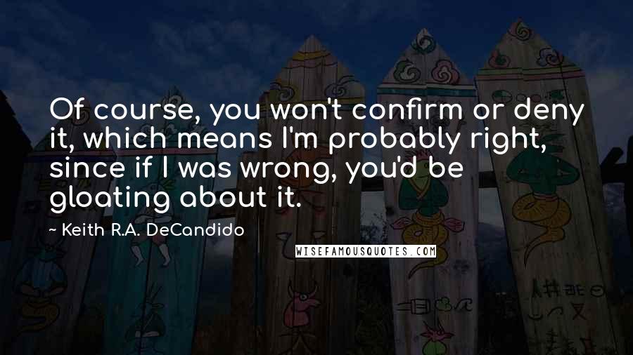 Keith R.A. DeCandido Quotes: Of course, you won't confirm or deny it, which means I'm probably right, since if I was wrong, you'd be gloating about it.