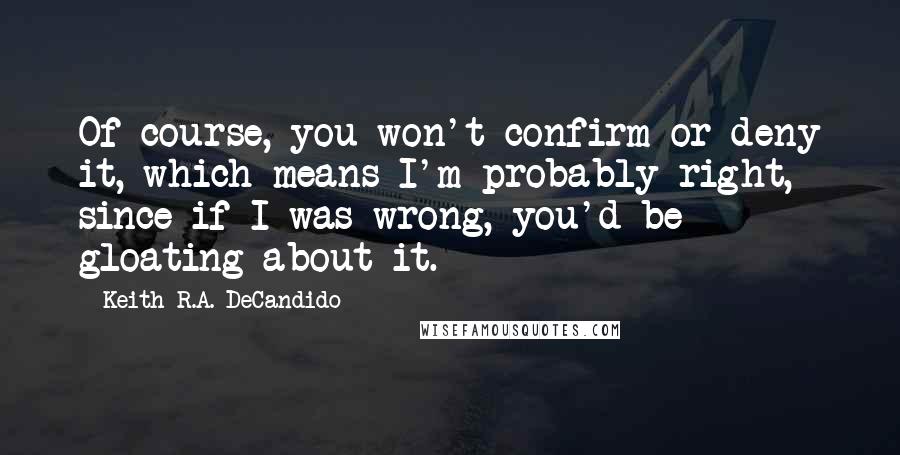 Keith R.A. DeCandido Quotes: Of course, you won't confirm or deny it, which means I'm probably right, since if I was wrong, you'd be gloating about it.