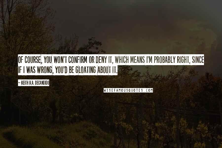 Keith R.A. DeCandido Quotes: Of course, you won't confirm or deny it, which means I'm probably right, since if I was wrong, you'd be gloating about it.