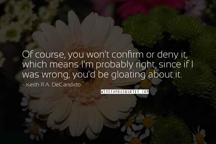 Keith R.A. DeCandido Quotes: Of course, you won't confirm or deny it, which means I'm probably right, since if I was wrong, you'd be gloating about it.