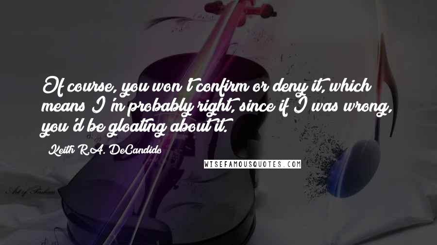 Keith R.A. DeCandido Quotes: Of course, you won't confirm or deny it, which means I'm probably right, since if I was wrong, you'd be gloating about it.