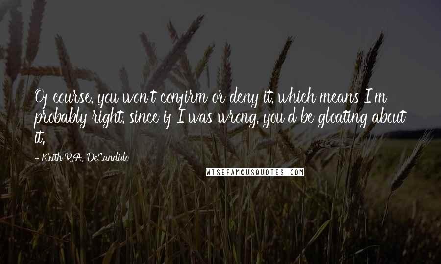 Keith R.A. DeCandido Quotes: Of course, you won't confirm or deny it, which means I'm probably right, since if I was wrong, you'd be gloating about it.