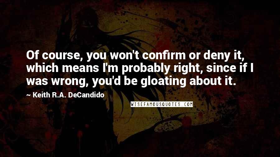 Keith R.A. DeCandido Quotes: Of course, you won't confirm or deny it, which means I'm probably right, since if I was wrong, you'd be gloating about it.