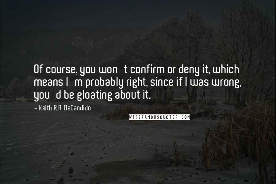 Keith R.A. DeCandido Quotes: Of course, you won't confirm or deny it, which means I'm probably right, since if I was wrong, you'd be gloating about it.