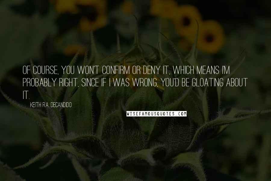 Keith R.A. DeCandido Quotes: Of course, you won't confirm or deny it, which means I'm probably right, since if I was wrong, you'd be gloating about it.