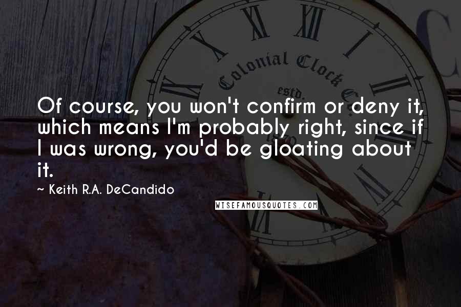 Keith R.A. DeCandido Quotes: Of course, you won't confirm or deny it, which means I'm probably right, since if I was wrong, you'd be gloating about it.