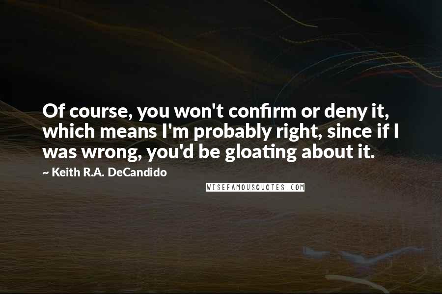 Keith R.A. DeCandido Quotes: Of course, you won't confirm or deny it, which means I'm probably right, since if I was wrong, you'd be gloating about it.