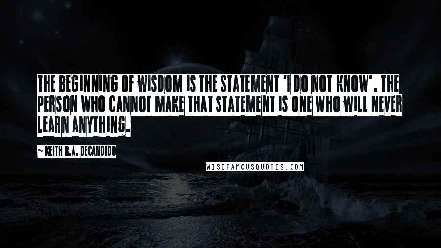 Keith R.A. DeCandido Quotes: The beginning of wisdom is the statement 'I do not know'. The person who cannot make that statement is one who will never learn anything.