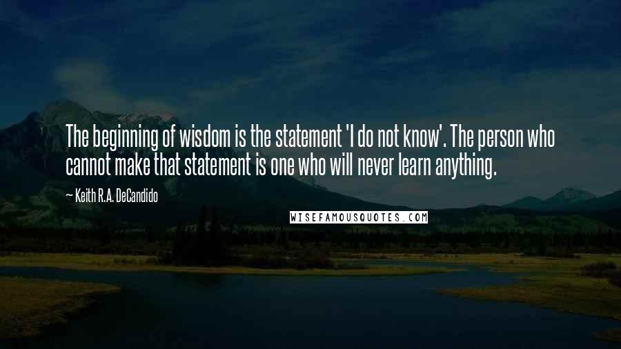 Keith R.A. DeCandido Quotes: The beginning of wisdom is the statement 'I do not know'. The person who cannot make that statement is one who will never learn anything.