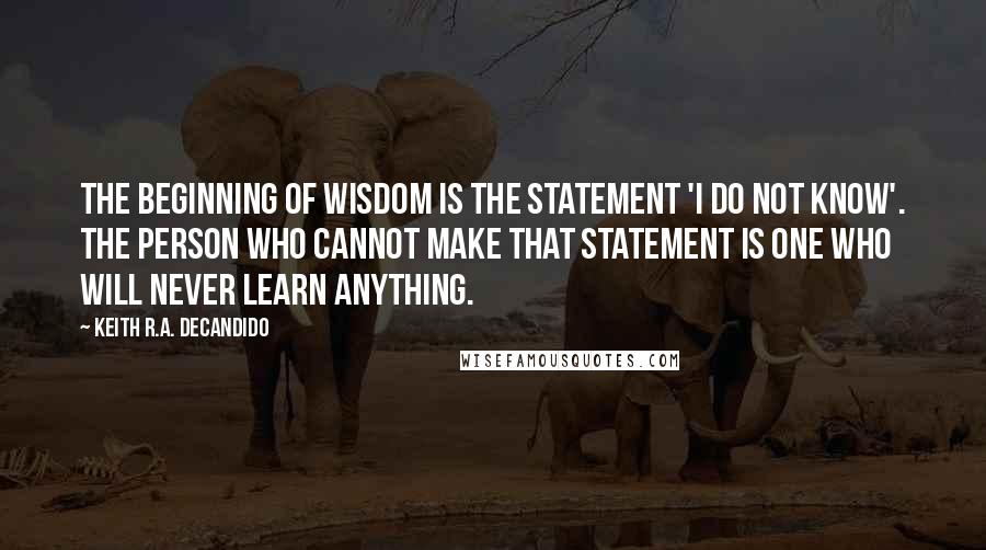 Keith R.A. DeCandido Quotes: The beginning of wisdom is the statement 'I do not know'. The person who cannot make that statement is one who will never learn anything.
