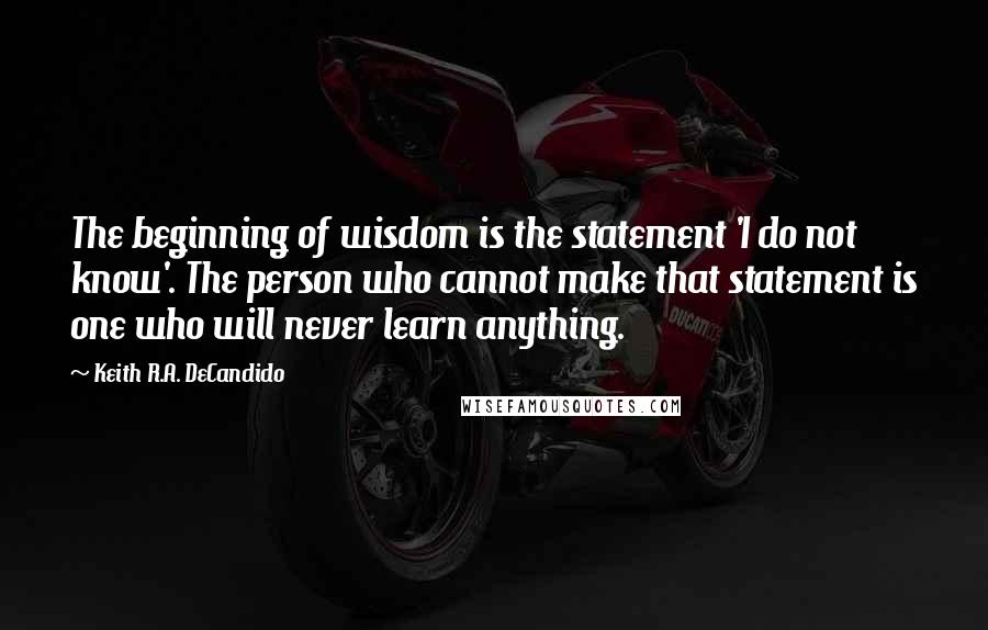 Keith R.A. DeCandido Quotes: The beginning of wisdom is the statement 'I do not know'. The person who cannot make that statement is one who will never learn anything.