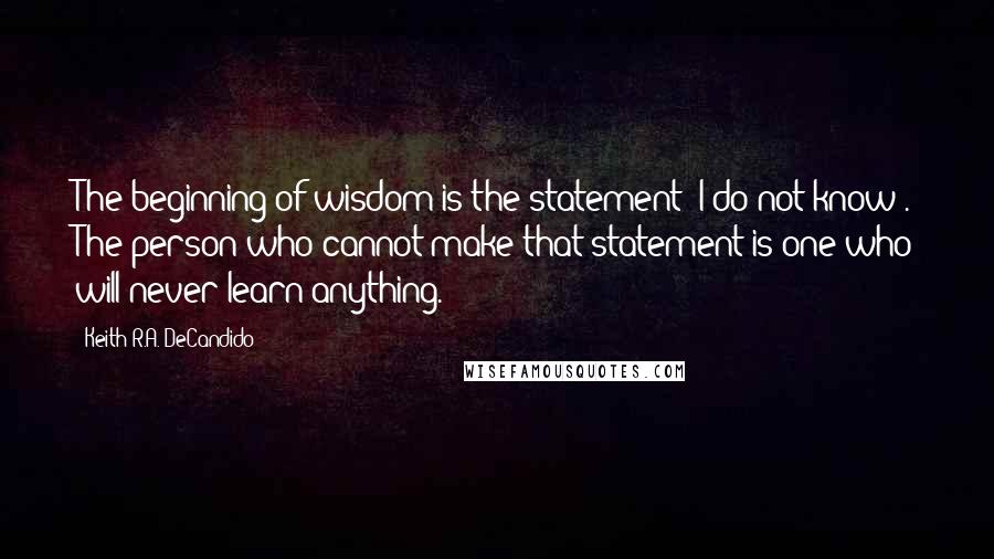 Keith R.A. DeCandido Quotes: The beginning of wisdom is the statement 'I do not know'. The person who cannot make that statement is one who will never learn anything.